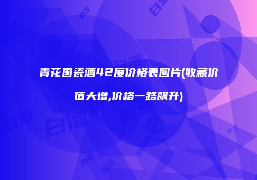 青花国瓷酒42度价格表图片(收藏价值大增,价格一路飙升)