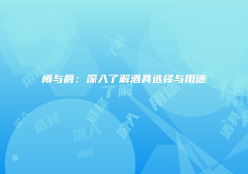 樽与爵：深入了解酒具选择与用途