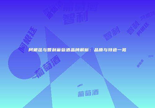 阿根廷与智利葡萄酒品牌解析：品质与特色一览