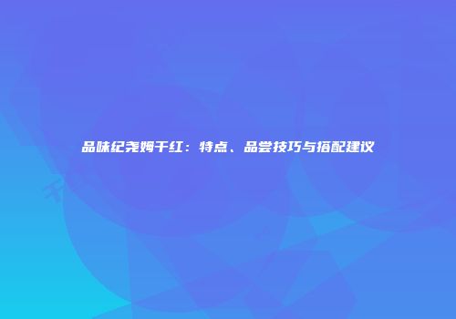品味纪尧姆干红：特点、品尝技巧与搭配建议