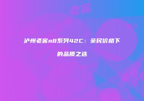 泸州老窖n8系列42C：亲民价格下的品质之选