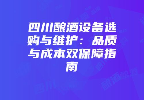 四川酿酒设备选购与维护：品质与成本双保障指南