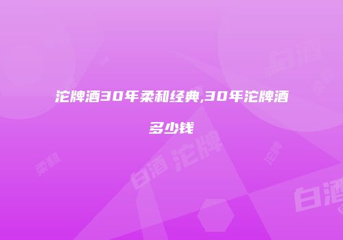 沱牌酒30年柔和经典,30年沱牌酒多少钱