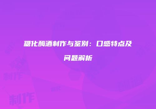 糖化酶酒制作与鉴别：口感特点及问题解析