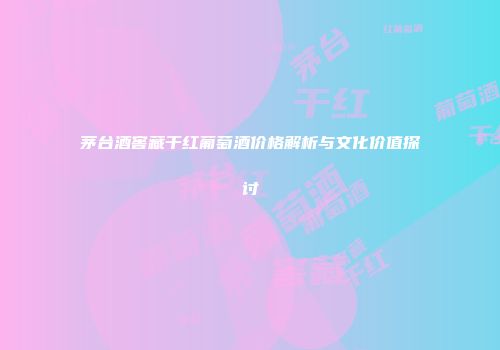茅台酒窖藏干红葡萄酒价格解析与文化价值探讨