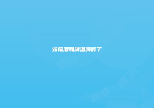 鸡尾酒和啤酒喝醉了