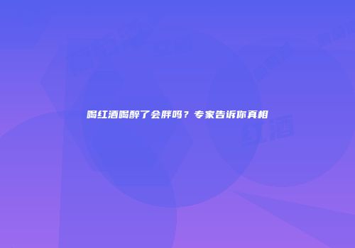 喝红酒喝醉了会胖吗？专家告诉你真相