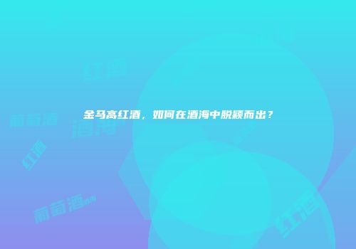 金马高红酒，如何在酒海中脱颖而出？