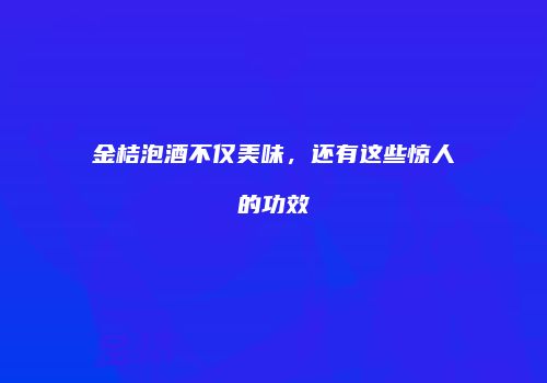 金桔泡酒不仅美味，还有这些惊人的功效