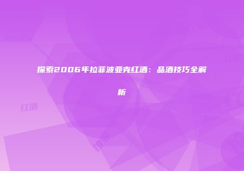探索2006年拉菲波亚克红酒：品酒技巧全解析
