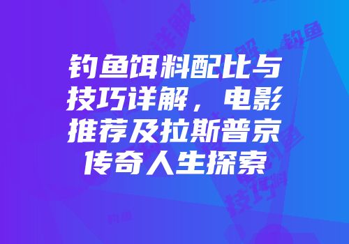 钓鱼饵料配比与技巧详解，电影推荐及拉斯普京传奇人生探索