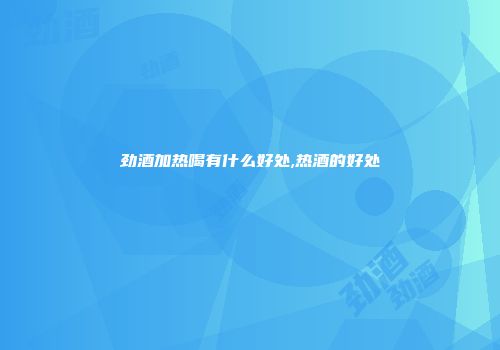劲酒加热喝有什么好处,热酒的好处
