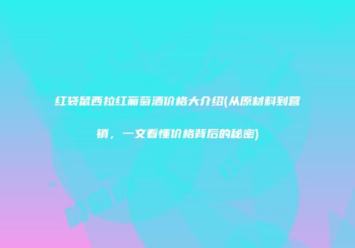 红袋鼠西拉红葡萄酒价格大介绍(从原材料到营销，一文看懂价格背后的秘密)