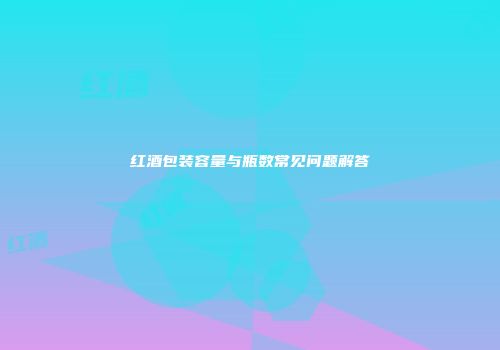 红酒包装容量与瓶数常见问题解答