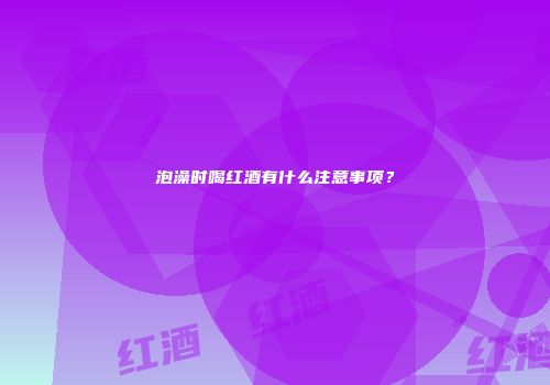 泡澡时喝红酒有什么注意事项？