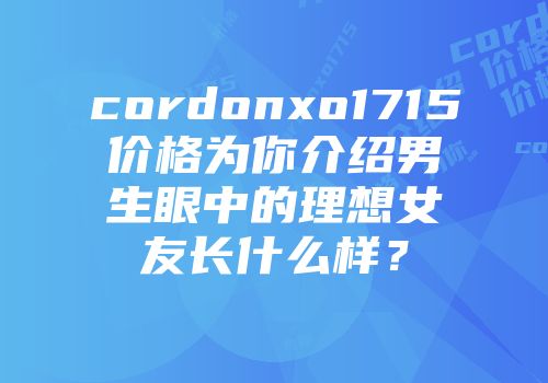 cordonxo1715价格为你介绍男生眼中的理想女友长什么样？