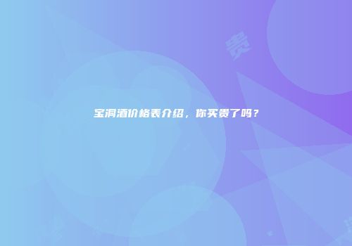 宝洞酒价格表介绍，你买贵了吗？