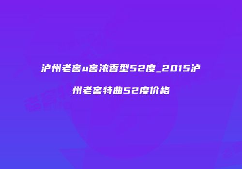 泸州老窖u窖浓香型52度_2015泸州老窖特曲52度价格