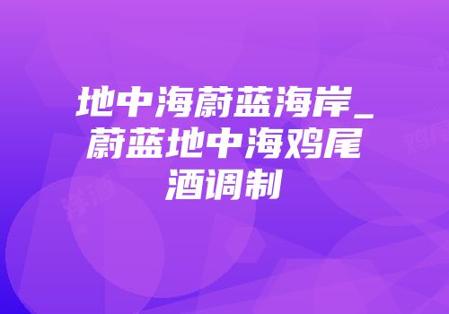 地中海蔚蓝海岸_蔚蓝地中海鸡尾酒调制