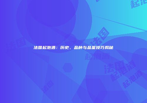 法国起泡酒：历史、品种与品鉴技巧揭秘