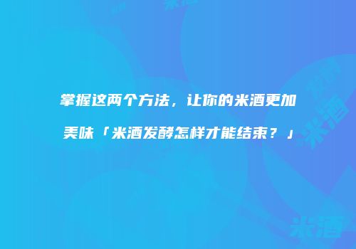 掌握这两个方法，让你的米酒更加美味「米酒发酵怎样才能结束？」