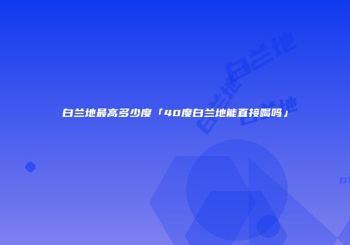 白兰地最高多少度「40度白兰地能直接喝吗」