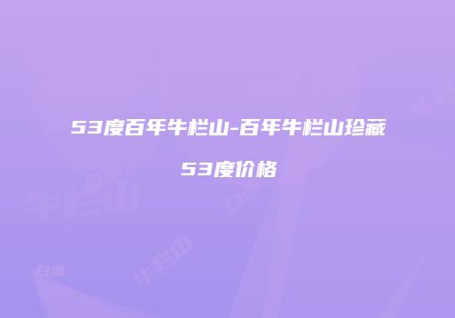 53度百年牛栏山-百年牛栏山珍藏53度价格