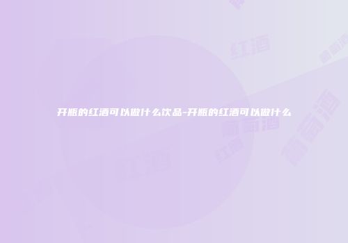 开瓶的红酒可以做什么饮品-开瓶的红酒可以做什么