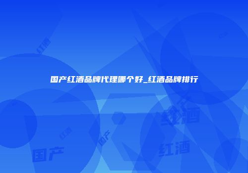 国产红酒品牌代理哪个好_红酒品牌排行
