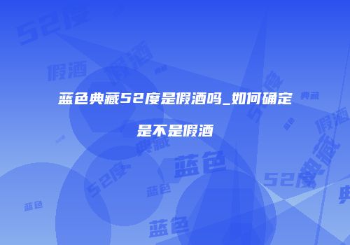 蓝色典藏52度是假酒吗_如何确定是不是假酒