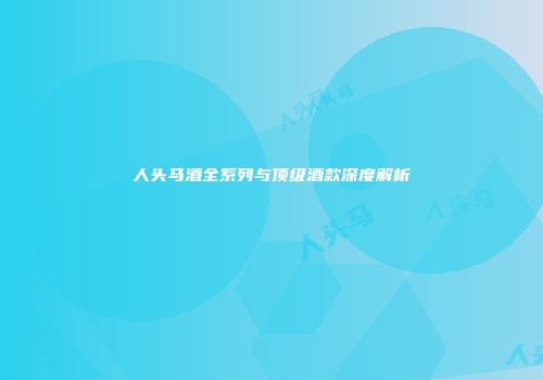 人头马酒全系列与顶级酒款深度解析
