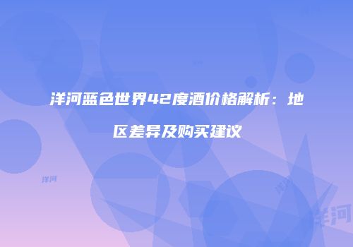 洋河蓝色世界42度酒价格解析：地区差异及购买建议