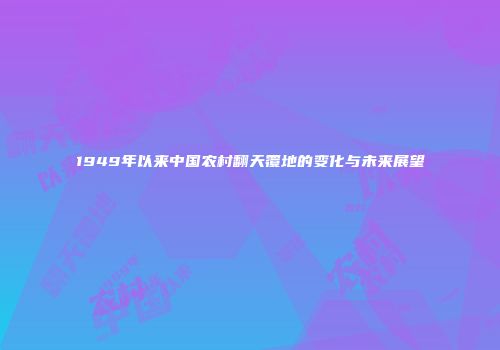 1949年以来中国农村翻天覆地的变化与未来展望