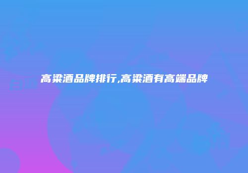 高粱酒品牌排行,高粱酒有高端品牌
