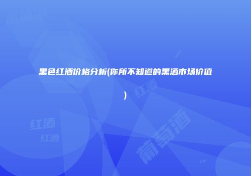 黑色红酒价格分析(你所不知道的黑酒市场价值)