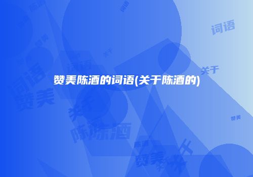 赞美陈酒的词语(关于陈酒的)