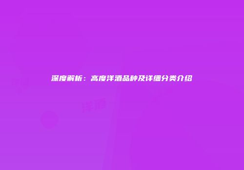 深度解析：高度洋酒品种及详细分类介绍