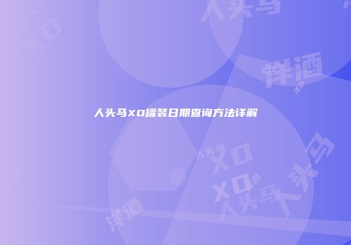 人头马XO罐装日期查询方法详解