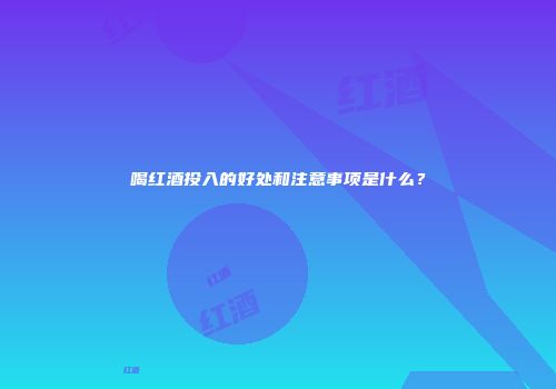 喝红酒投入的好处和注意事项是什么？