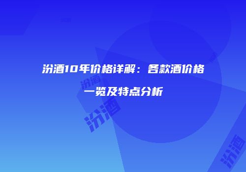 汾酒10年价格详解：各款酒价格一览及特点分析