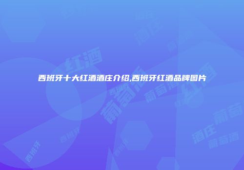 西班牙十大红酒酒庄介绍,西班牙红酒品牌图片