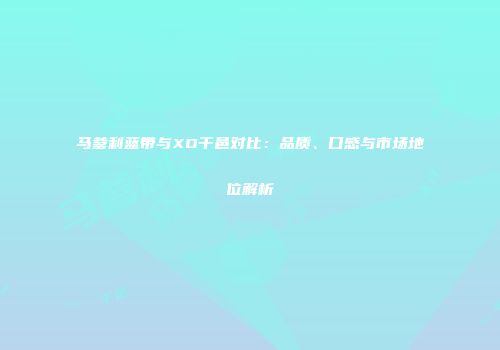马爹利蓝带与XO干邑对比：品质、口感与市场地位解析