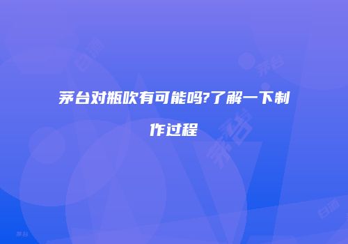 茅台对瓶吹有可能吗?了解一下制作过程
