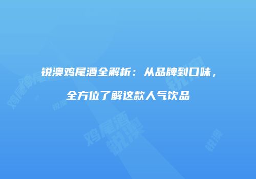 锐澳鸡尾酒全解析：从品牌到口味，全方位了解这款人气饮品