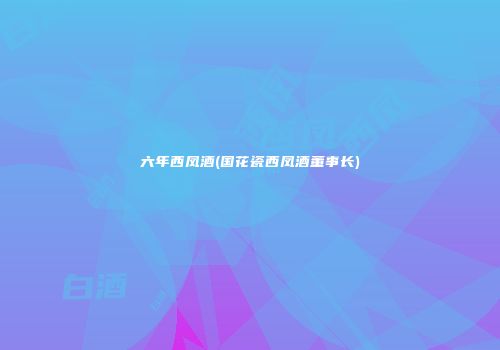 六年西凤酒(国花瓷西凤酒董事长)