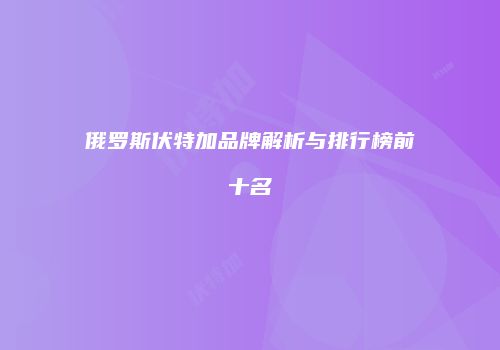 俄罗斯伏特加品牌解析与排行榜前十名