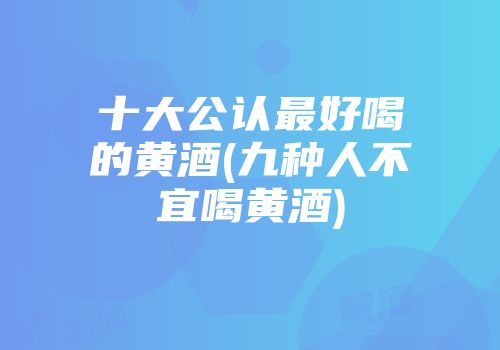 十大公认最好喝的黄酒(九种人不宜喝黄酒)
