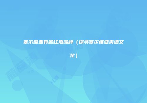 塞尔维亚有名红酒品牌（探寻塞尔维亚美酒文化）