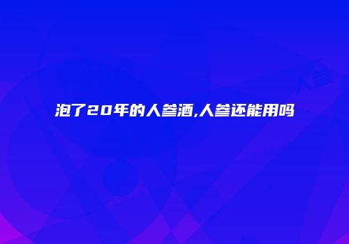 泡了20年的人参酒,人参还能用吗
