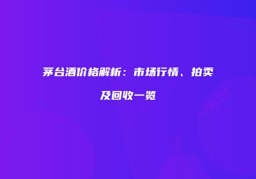 茅台酒价格解析：市场行情、拍卖及回收一览